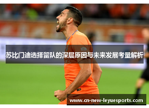 苏比门迪选择留队的深层原因与未来发展考量解析