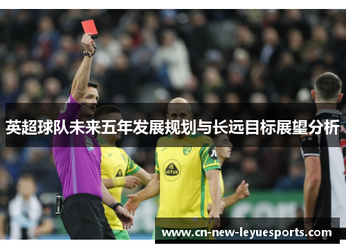 英超球队未来五年发展规划与长远目标展望分析