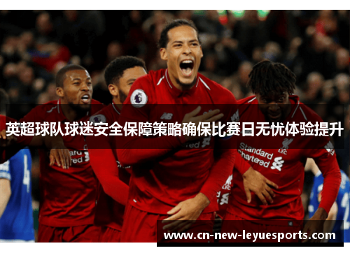 英超球队球迷安全保障策略确保比赛日无忧体验提升