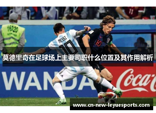 莫德里奇在足球场上主要司职什么位置及其作用解析
