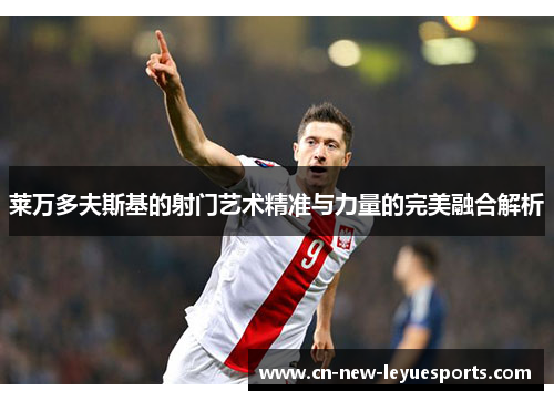 莱万多夫斯基的射门艺术精准与力量的完美融合解析