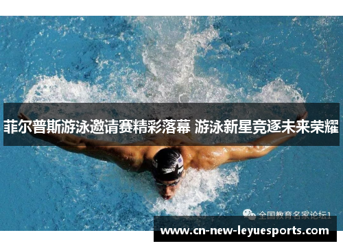菲尔普斯游泳邀请赛精彩落幕 游泳新星竞逐未来荣耀