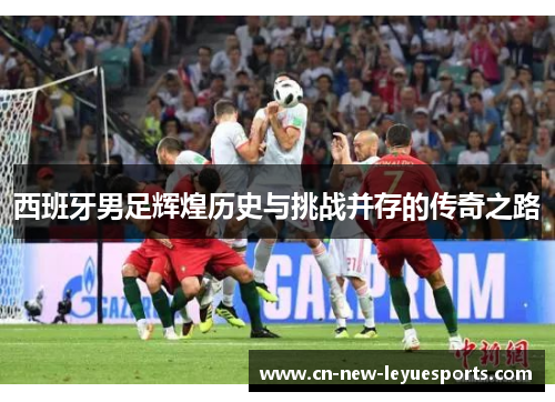 西班牙男足辉煌历史与挑战并存的传奇之路