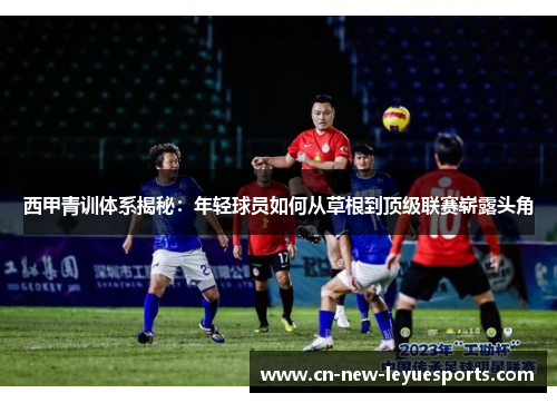 西甲青训体系揭秘：年轻球员如何从草根到顶级联赛崭露头角