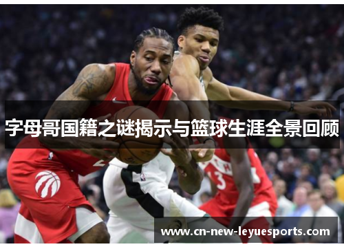 字母哥国籍之谜揭示与篮球生涯全景回顾