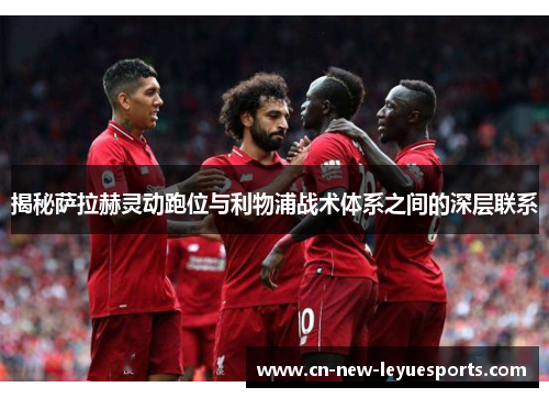 揭秘萨拉赫灵动跑位与利物浦战术体系之间的深层联系
