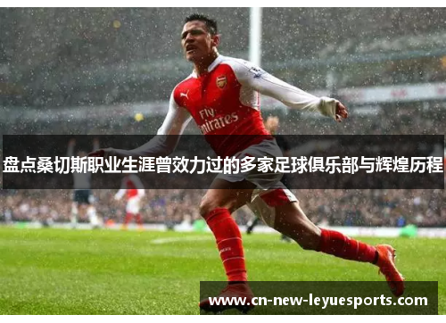 盘点桑切斯职业生涯曾效力过的多家足球俱乐部与辉煌历程