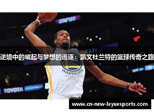 逆境中的崛起与梦想的追逐：凯文杜兰特的篮球传奇之路