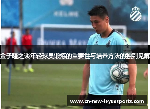 金子隆之谈年轻球员锻炼的重要性与培养方法的独到见解