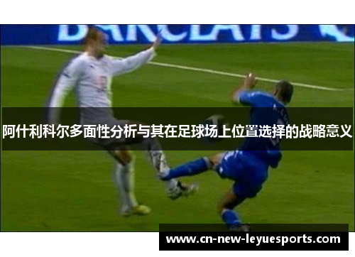 阿什利科尔多面性分析与其在足球场上位置选择的战略意义