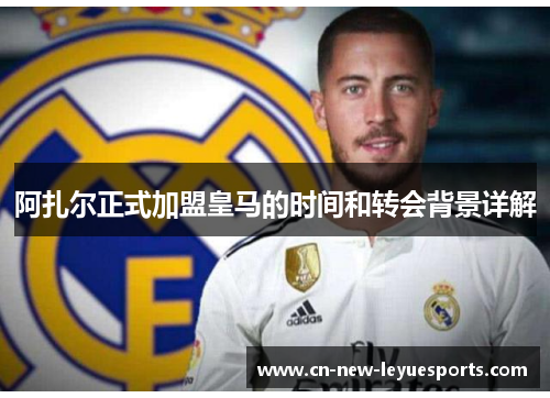 阿扎尔正式加盟皇马的时间和转会背景详解