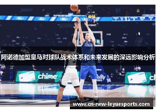 阿诺德加盟皇马对球队战术体系和未来发展的深远影响分析