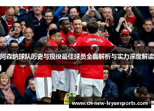 阿森纳球队历史与现役最佳球员全面解析与实力深度解读