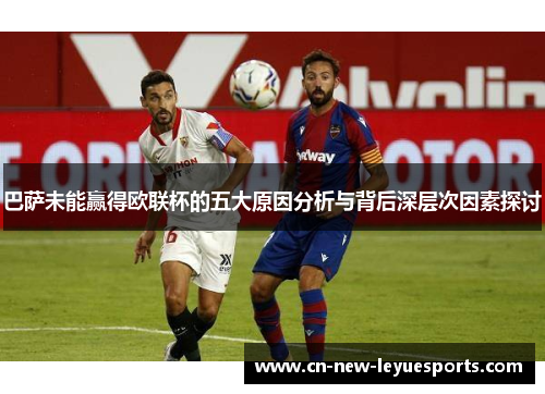 巴萨未能赢得欧联杯的五大原因分析与背后深层次因素探讨