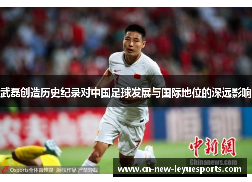 武磊创造历史纪录对中国足球发展与国际地位的深远影响 武磊创造历史纪录对中国足球发展与国际地位的深远影响