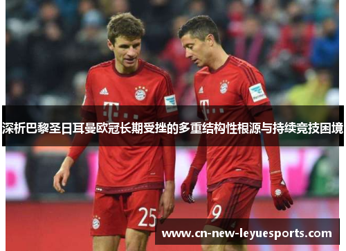深析巴黎圣日耳曼欧冠长期受挫的多重结构性根源与持续竞技困境 深析巴黎圣日耳曼欧冠长期受挫的多重结构性根源与持续竞技困境