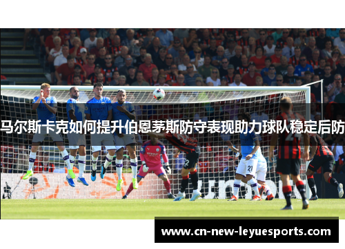 马尔斯卡克如何提升伯恩茅斯防守表现助力球队稳定后防