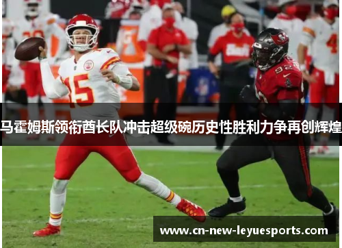 马霍姆斯领衔酋长队冲击超级碗历史性胜利力争再创辉煌