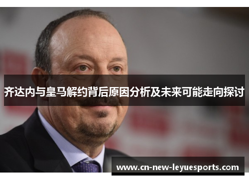 齐达内与皇马解约背后原因分析及未来可能走向探讨