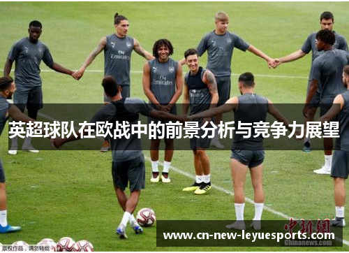 英超球队在欧战中的前景分析与竞争力展望
