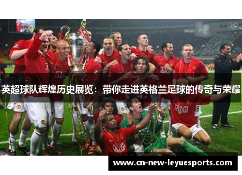 英超球队辉煌历史展览：带你走进英格兰足球的传奇与荣耀
