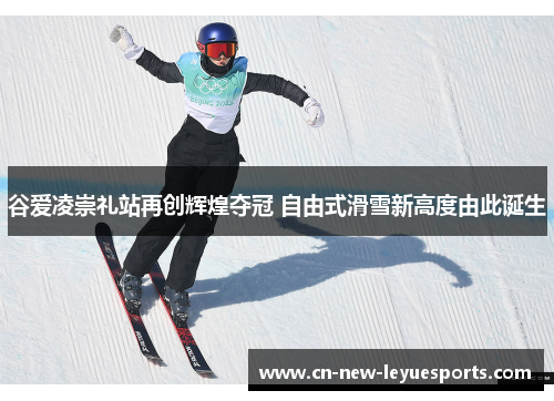 谷爱凌崇礼站再创辉煌夺冠 自由式滑雪新高度由此诞生