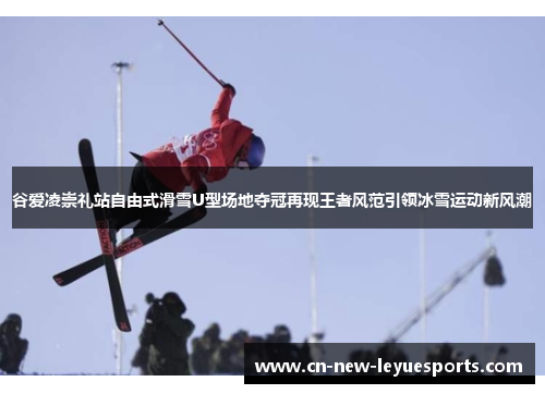 谷爱凌崇礼站自由式滑雪U型场地夺冠再现王者风范引领冰雪运动新风潮