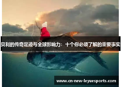 贝利的传奇足迹与全球影响力：十个你必须了解的重要事实