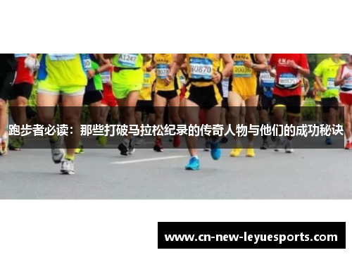 跑步者必读：那些打破马拉松纪录的传奇人物与他们的成功秘诀