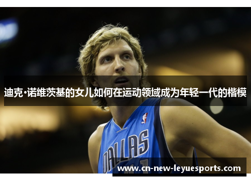 迪克·诺维茨基的女儿如何在运动领域成为年轻一代的楷模