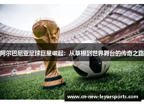 阿尔巴尼亚足球巨星崛起：从草根到世界舞台的传奇之路