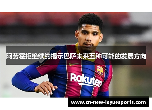 阿劳霍拒绝续约揭示巴萨未来五种可能的发展方向
