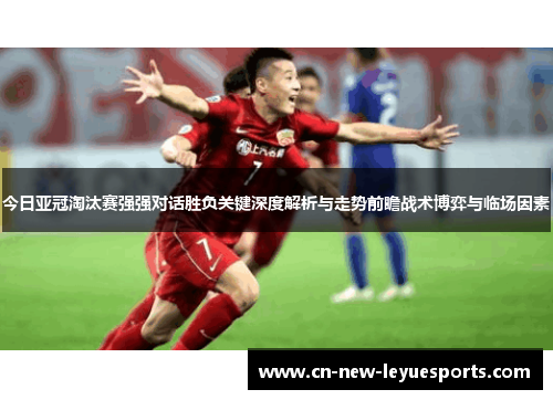 今日亚冠淘汰赛强强对话胜负关键深度解析与走势前瞻战术博弈与临场因素