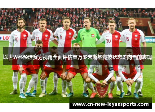 以世界杯预选赛为视角全面评估莱万多夫斯基竞技状态走向当前表现 以世界杯预选赛为视角全面评估莱万多夫斯基竞技状态走向当前表现