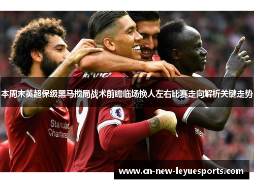 本周末英超保级黑马搅局战术前瞻临场换人左右比赛走向解析关键走势