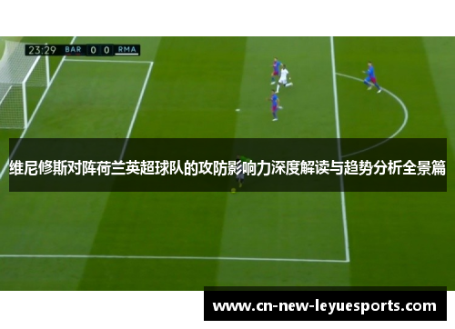 维尼修斯对阵荷兰英超球队的攻防影响力深度解读与趋势分析全景篇