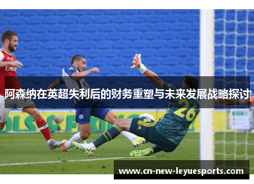 阿森纳在英超失利后的财务重塑与未来发展战略探讨