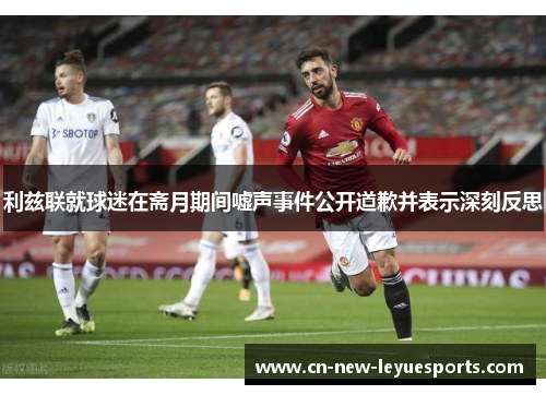 利兹联就球迷在斋月期间嘘声事件公开道歉并表示深刻反思