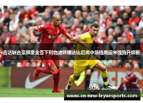 吉达联合豪掷重金签下利物浦铁腰法比尼奥中场格局迎来强势升级新