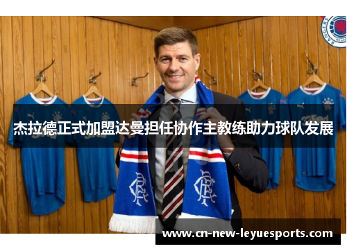 杰拉德正式加盟达曼担任协作主教练助力球队发展 杰拉德正式加盟达曼担任协作主教练助力球队发展