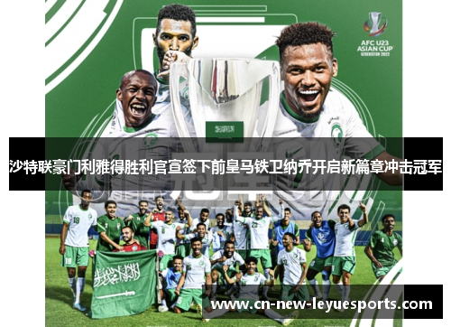 沙特联豪门利雅得胜利官宣签下前皇马铁卫纳乔开启新篇章冲击冠军 沙特联豪门利雅得胜利官宣签下前皇马铁卫纳乔开启新篇章冲击冠军