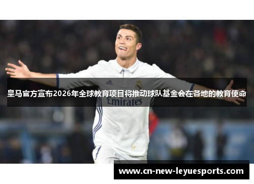 皇马官方宣布2026年全球教育项目将推动球队基金会在各地的教育使命 皇马官方宣布2026年全球教育项目将推动球队基金会在各地的教育使命