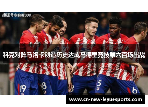 科克对阵马洛卡创造历史达成马德里竞技第六百场出战 科克对阵马洛卡创造历史达成马德里竞技第六百场出战