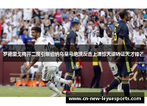 罗德里戈梅开二度引爆伯纳乌皇马绝境反击上演惊天逆转证天才锋芒