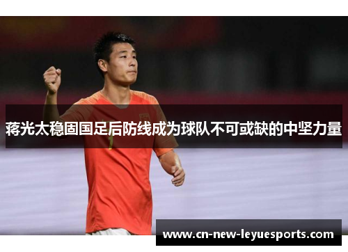 蒋光太稳固国足后防线成为球队不可或缺的中坚力量