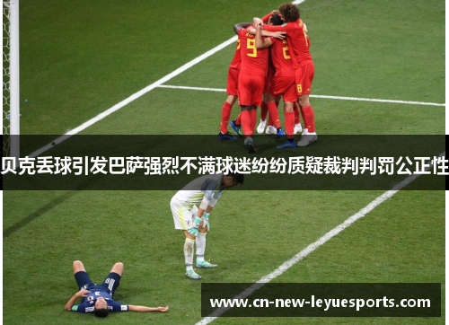 贝克丢球引发巴萨强烈不满球迷纷纷质疑裁判判罚公正性 贝克丢球引发巴萨强烈不满球迷纷纷质疑裁判判罚公正性