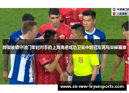 颜骏凌镇守球门零封对手助上海海港成功卫冕中超冠军再写荣耀篇章