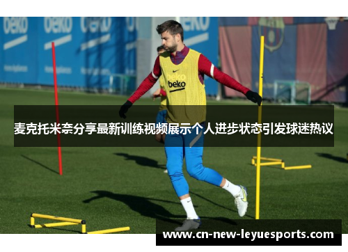 麦克托米奈分享最新训练视频展示个人进步状态引发球迷热议