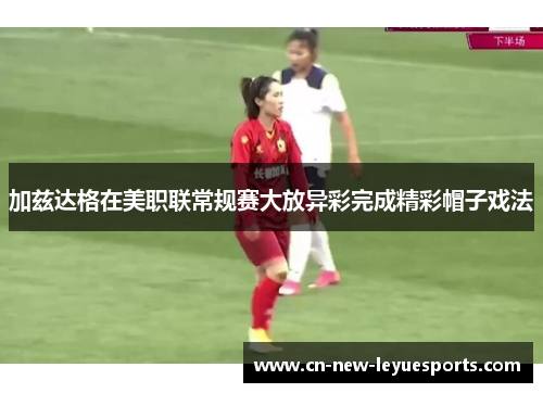 加兹达格在美职联常规赛大放异彩完成精彩帽子戏法