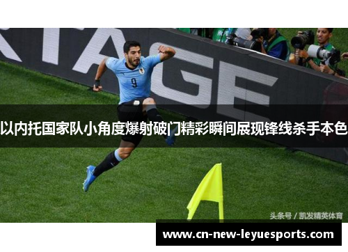 以内托国家队小角度爆射破门精彩瞬间展现锋线杀手本色
